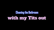 Cleaning the Bathroom with my Tits out
